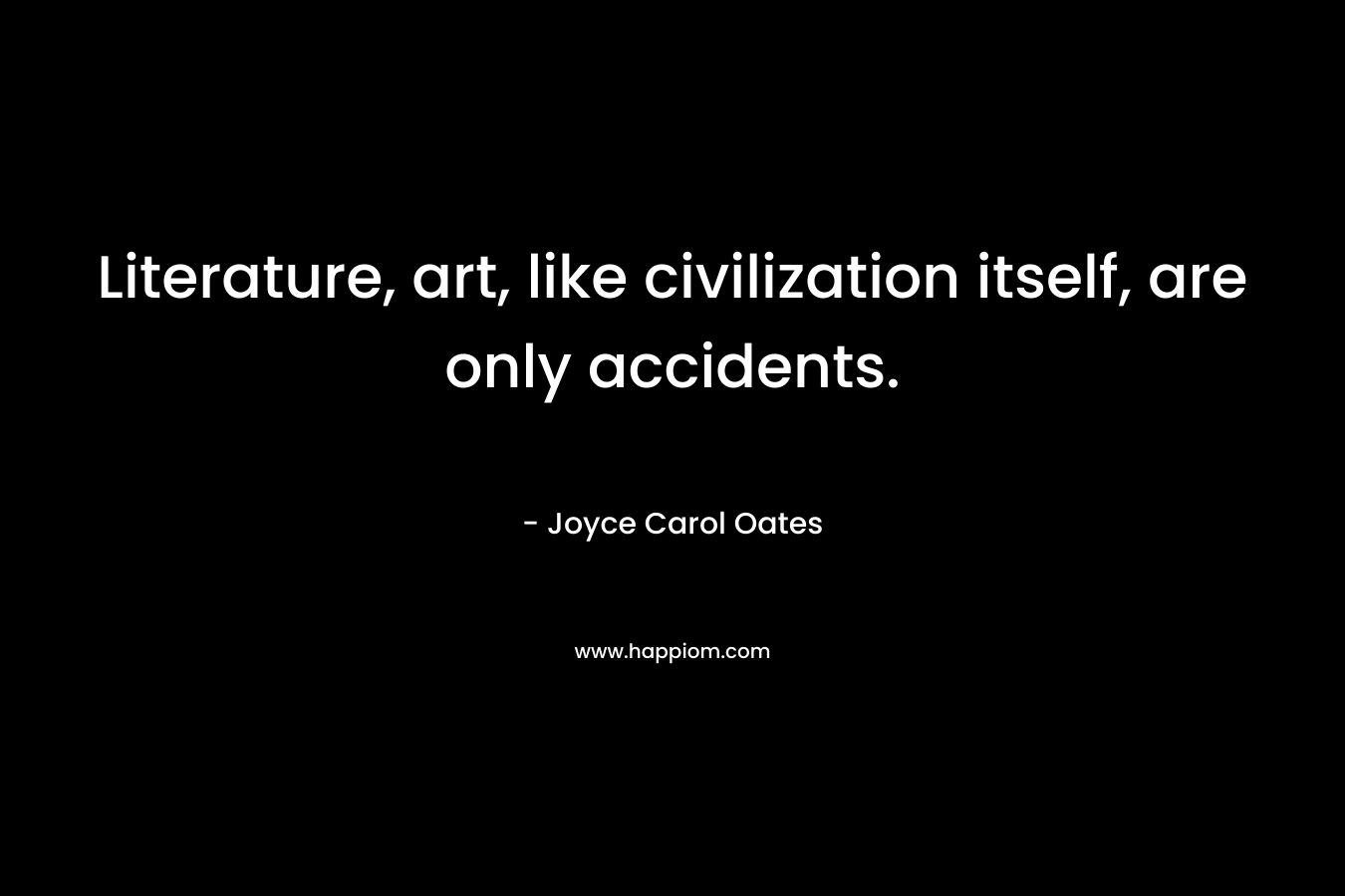 Literature, art, like civilization itself, are only accidents. – Joyce Carol Oates