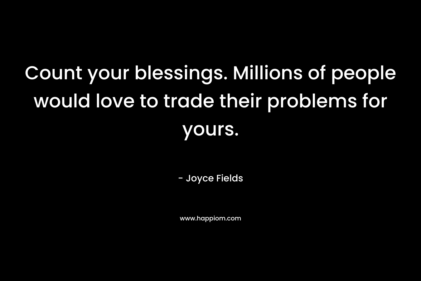 Count your blessings. Millions of people would love to trade their problems for yours. – Joyce Fields