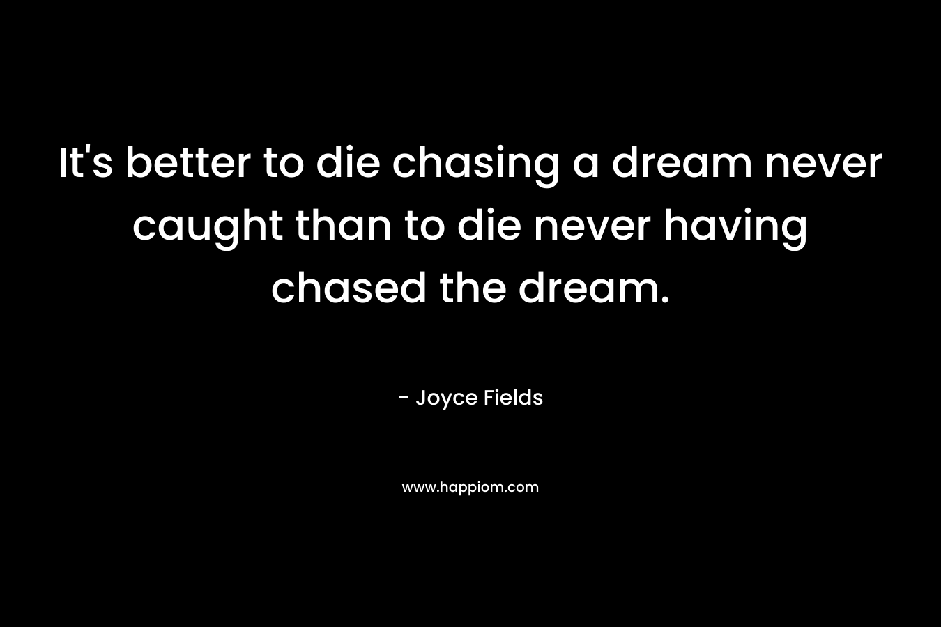 It’s better to die chasing a dream never caught than to die never having chased the dream. – Joyce Fields