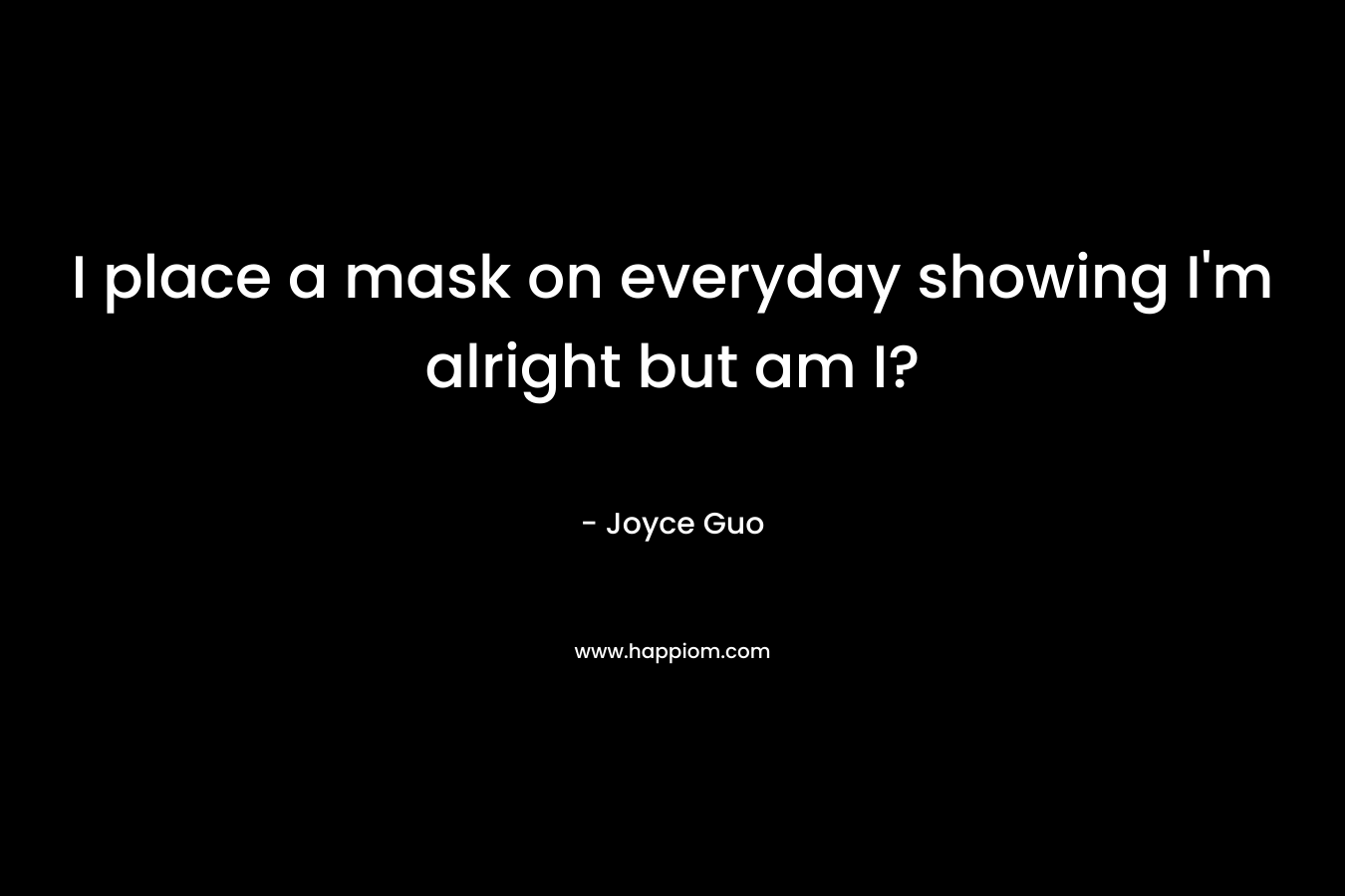 I place a mask on everyday showing I’m alright but am I? – Joyce Guo