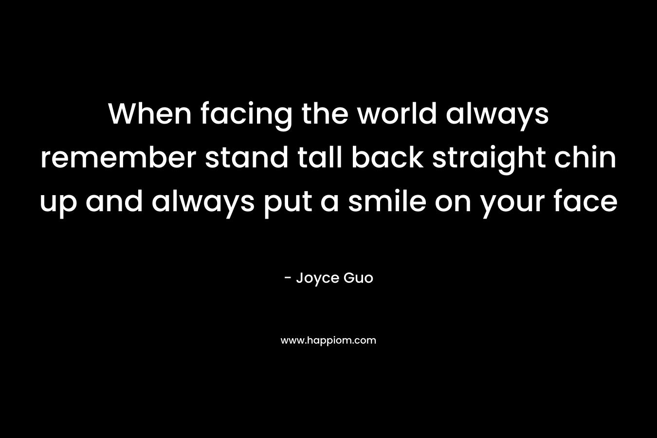 When facing the world always remember stand tall back straight chin up and always put a smile on your face