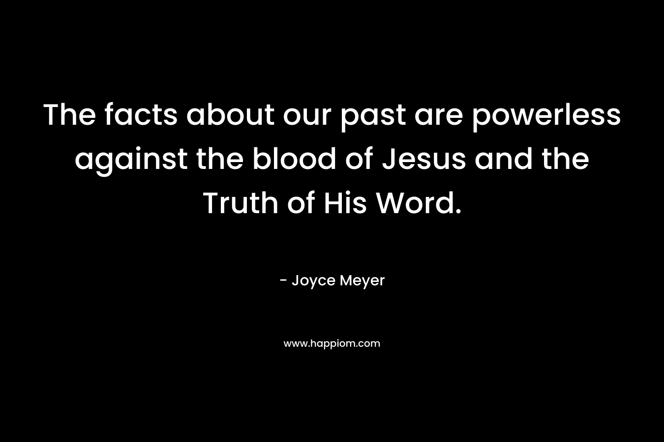 The facts about our past are powerless against the blood of Jesus and the Truth of His Word. – Joyce Meyer