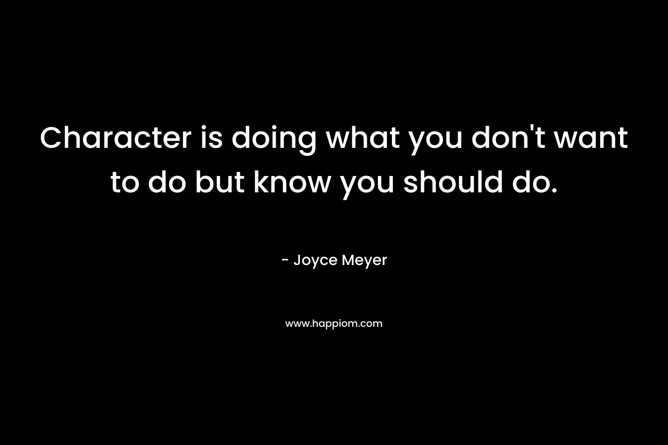 Character is doing what you don’t want to do but know you should do. – Joyce Meyer