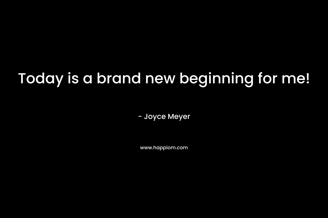 Today is a brand new beginning for me! – Joyce Meyer
