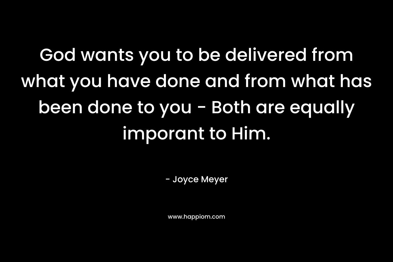God wants you to be delivered from what you have done and from what has been done to you – Both are equally imporant to Him. – Joyce Meyer