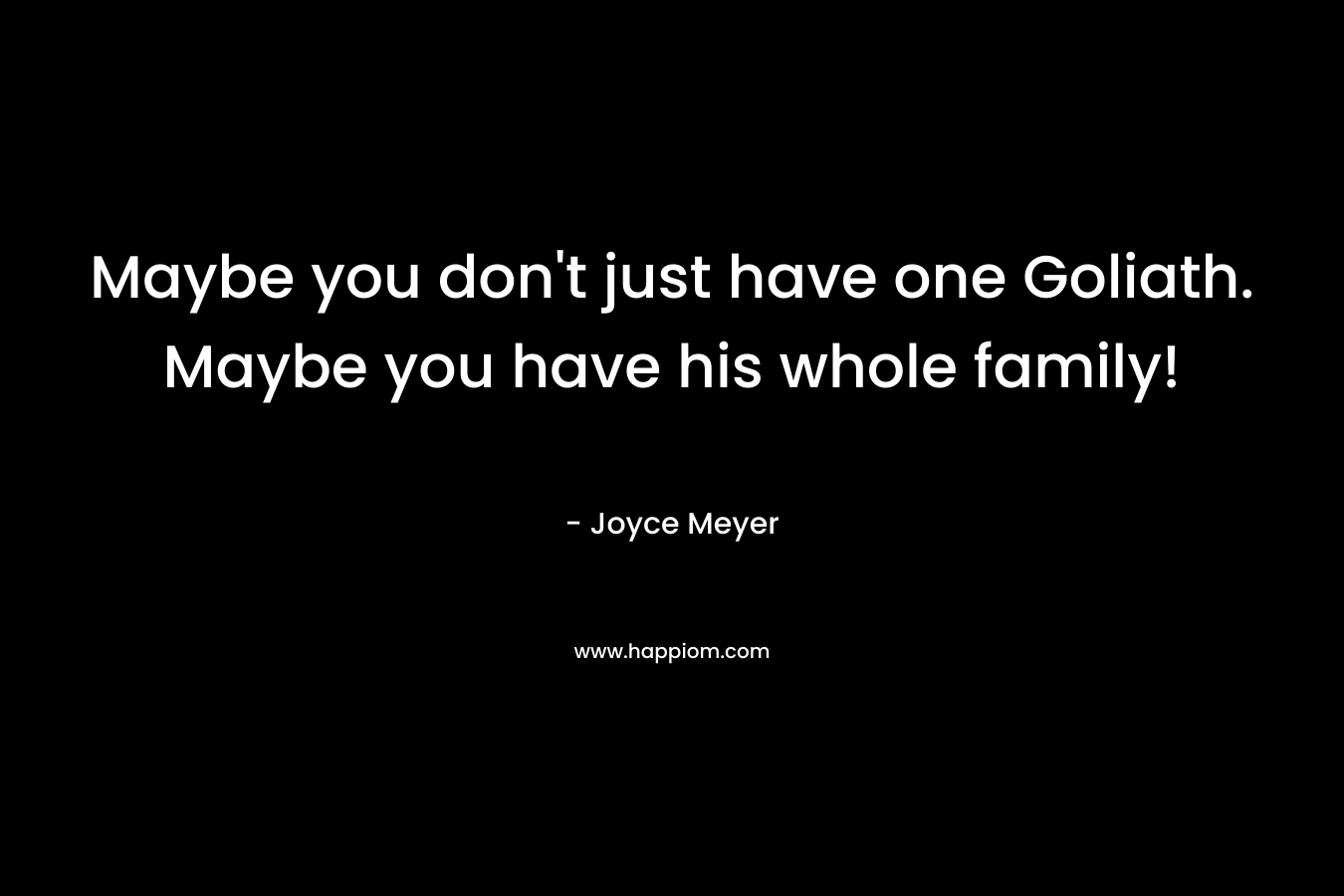 Maybe you don’t just have one Goliath. Maybe you have his whole family! – Joyce Meyer