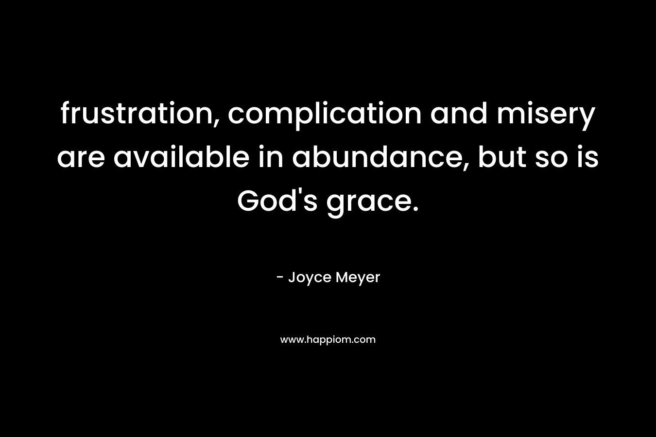frustration, complication and misery are available in abundance, but so is God’s grace. – Joyce Meyer