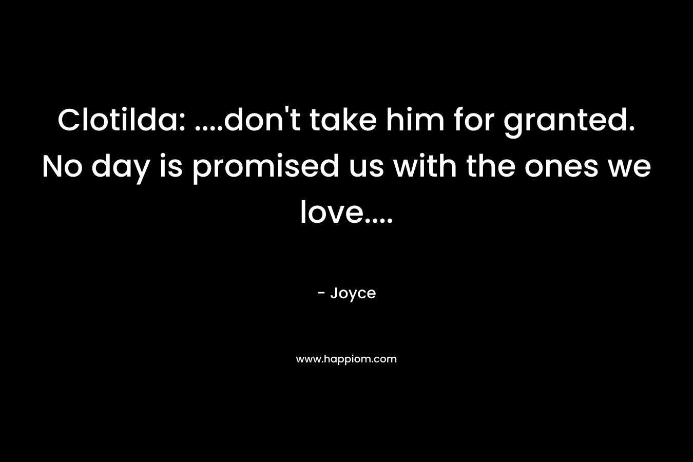 Clotilda: ....don't take him for granted. No day is promised us with the ones we love....