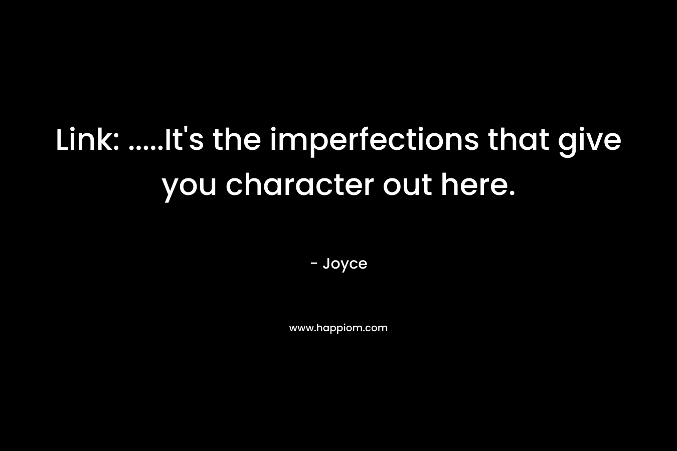Link: .....It's the imperfections that give you character out here.