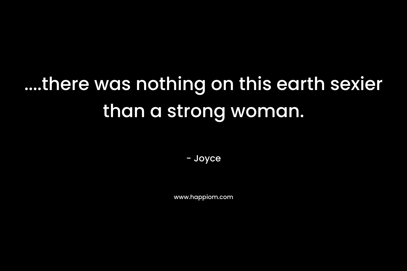 ….there was nothing on this earth sexier than a strong woman. – Joyce