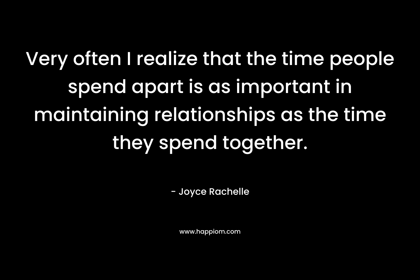 Very often I realize that the time people spend apart is as important in maintaining relationships as the time they spend together. – Joyce Rachelle
