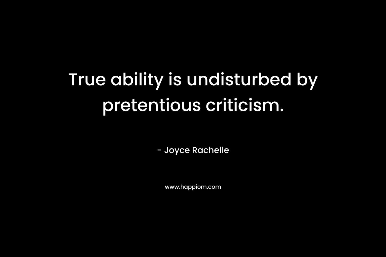 True ability is undisturbed by pretentious criticism. – Joyce Rachelle