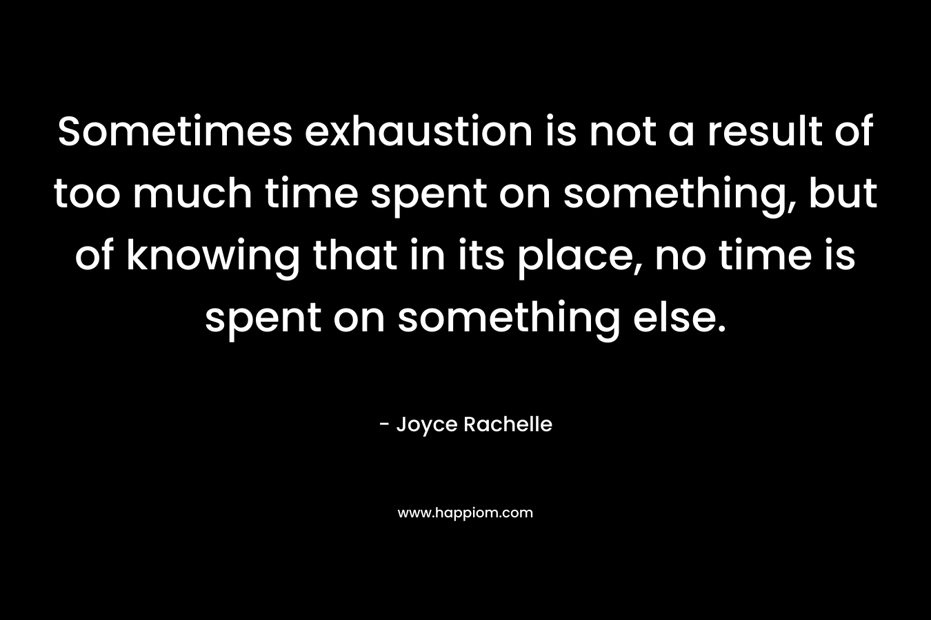 Sometimes exhaustion is not a result of too much time spent on something, but of knowing that in its place, no time is spent on something else.