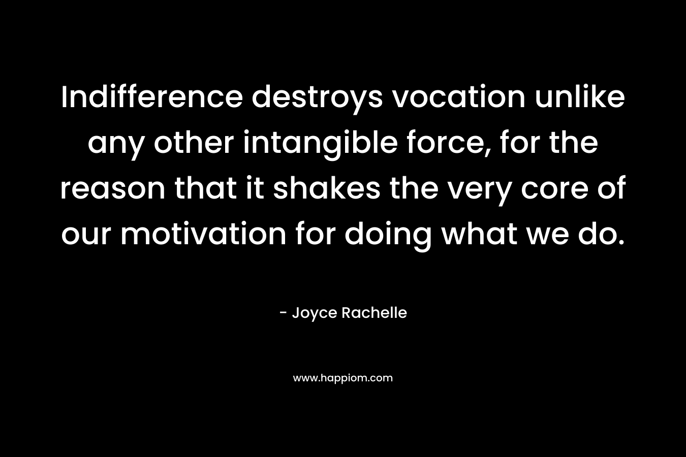 Indifference destroys vocation unlike any other intangible force, for the reason that it shakes the very core of our motivation for doing what we do. – Joyce Rachelle