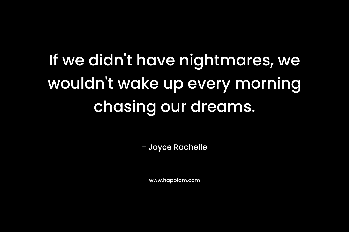 If we didn't have nightmares, we wouldn't wake up every morning chasing our dreams.