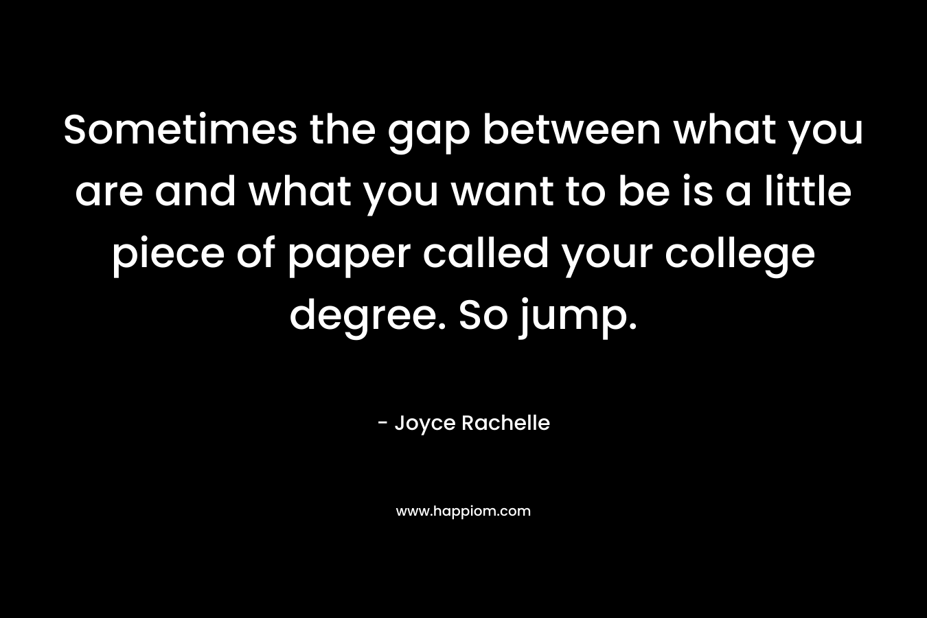 Sometimes the gap between what you are and what you want to be is a little piece of paper called your college degree. So jump.