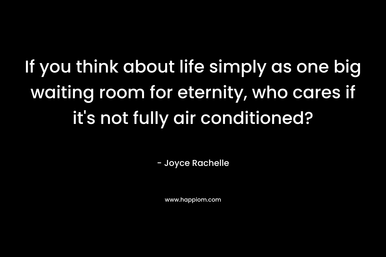 If you think about life simply as one big waiting room for eternity, who cares if it’s not fully air conditioned? – Joyce Rachelle