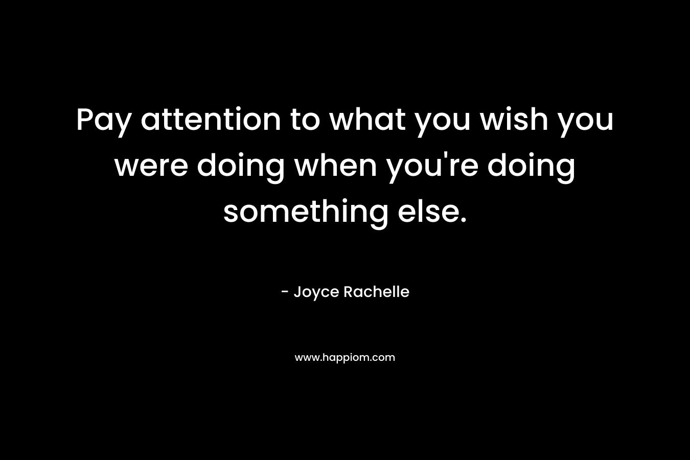 Pay attention to what you wish you were doing when you're doing something else.