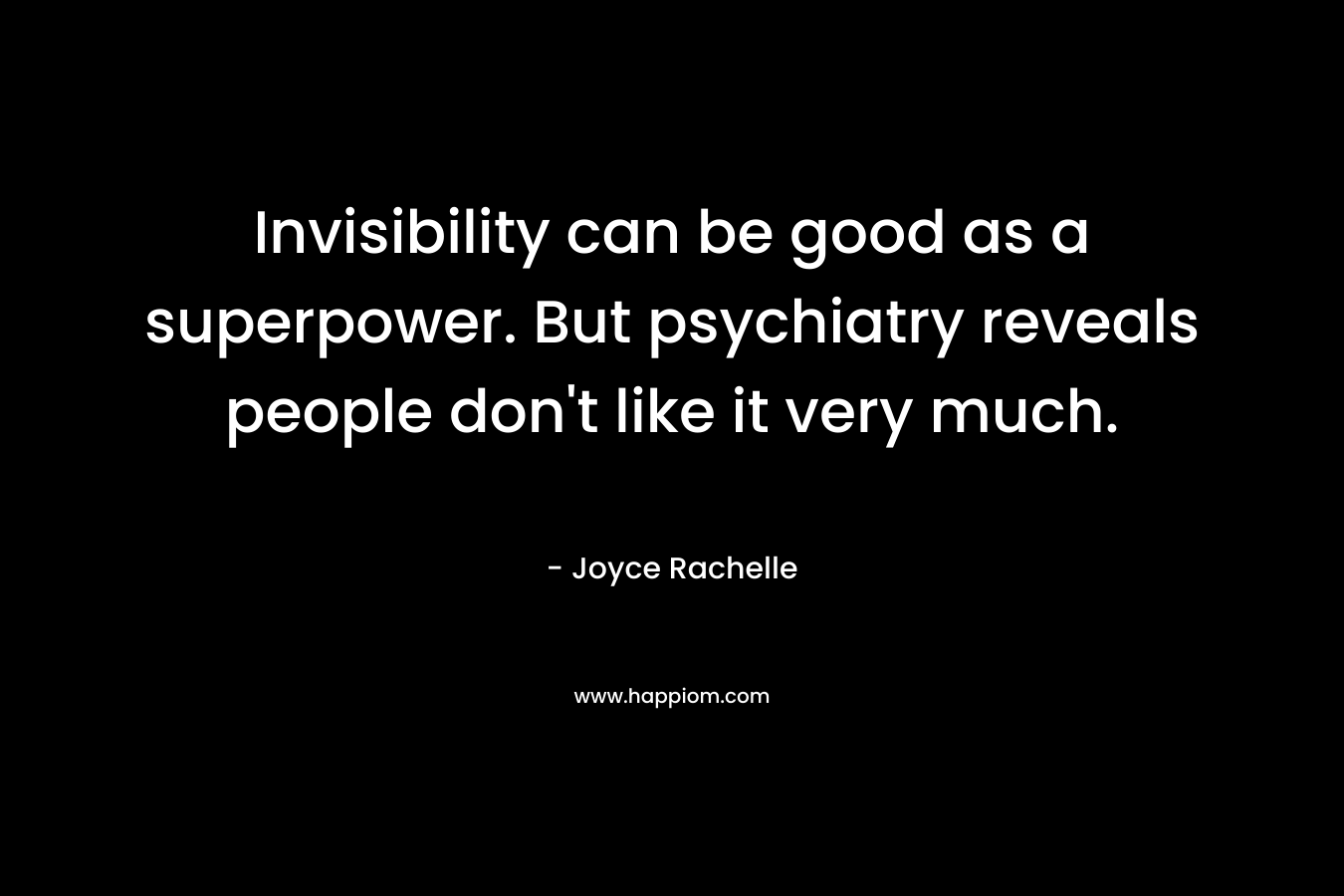 Invisibility can be good as a superpower. But psychiatry reveals people don’t like it very much. – Joyce Rachelle