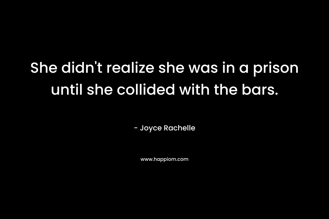 She didn’t realize she was in a prison until she collided with the bars. – Joyce Rachelle