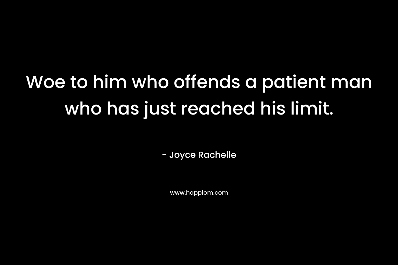 Woe to him who offends a patient man who has just reached his limit. – Joyce Rachelle