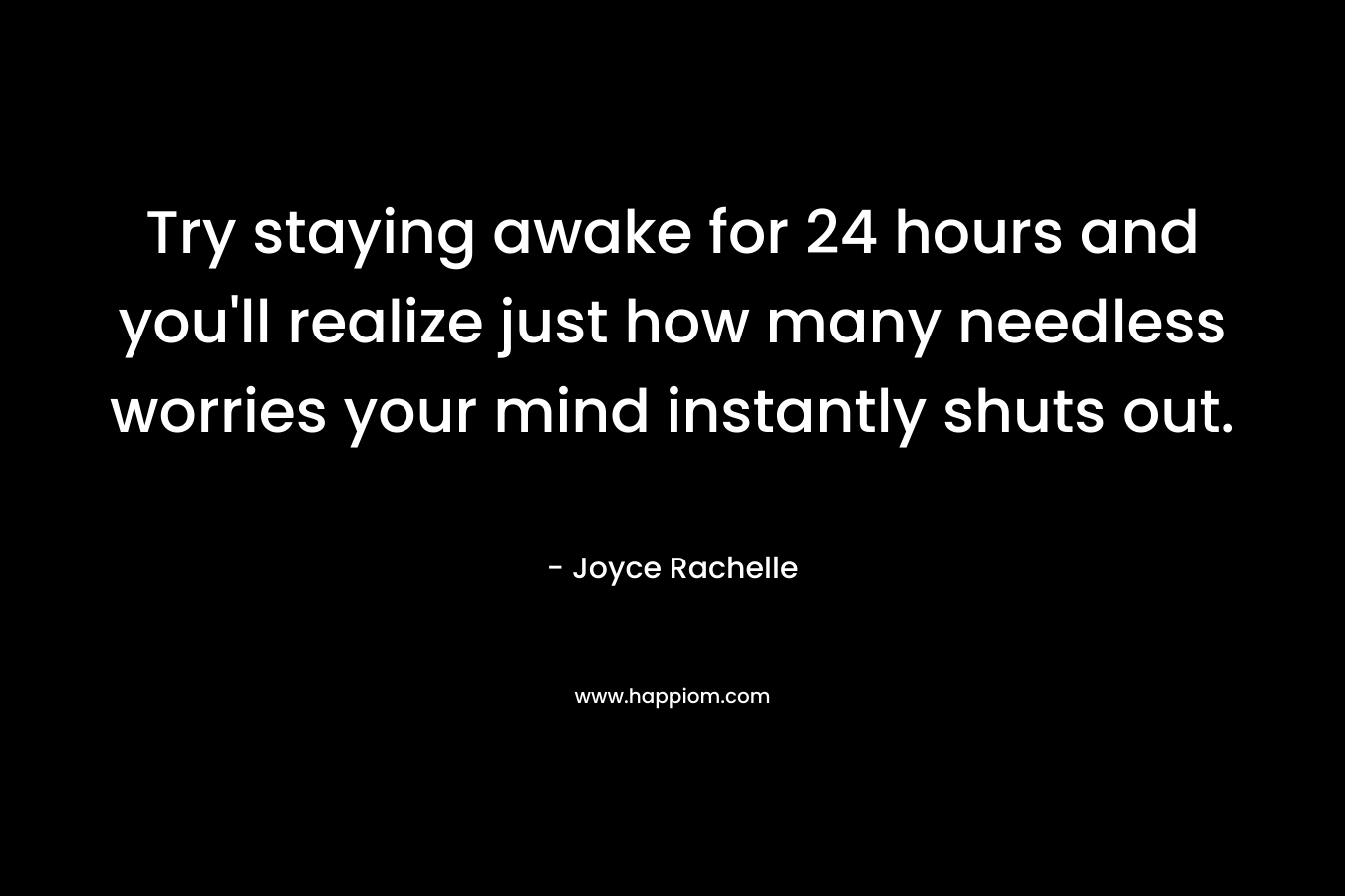 Try staying awake for 24 hours and you’ll realize just how many needless worries your mind instantly shuts out. – Joyce Rachelle