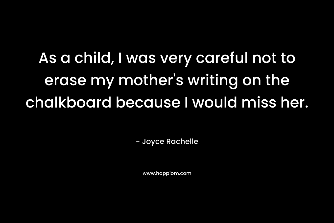As a child, I was very careful not to erase my mother's writing on the chalkboard because I would miss her.