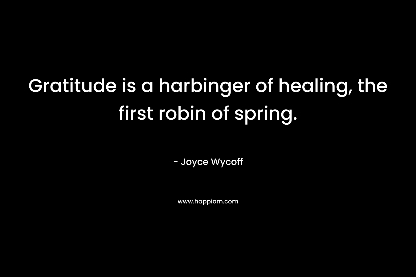 Gratitude is a harbinger of healing, the first robin of spring. – Joyce Wycoff