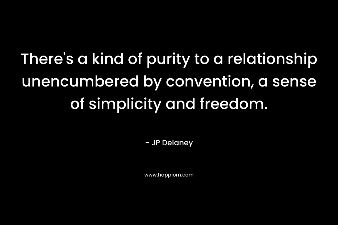 There’s a kind of purity to a relationship unencumbered by convention, a sense of simplicity and freedom. – JP Delaney