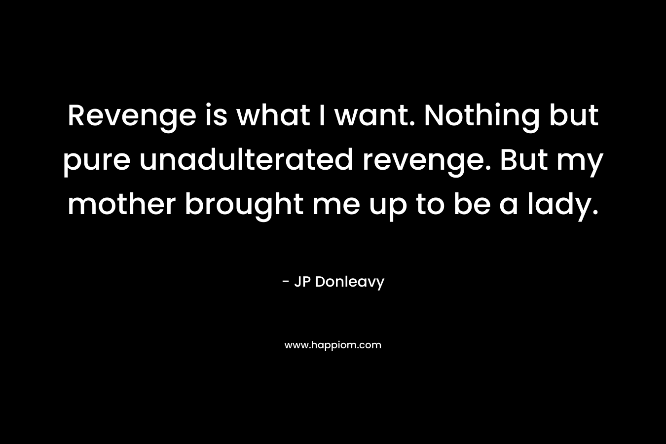 Revenge is what I want. Nothing but pure unadulterated revenge. But my mother brought me up to be a lady.