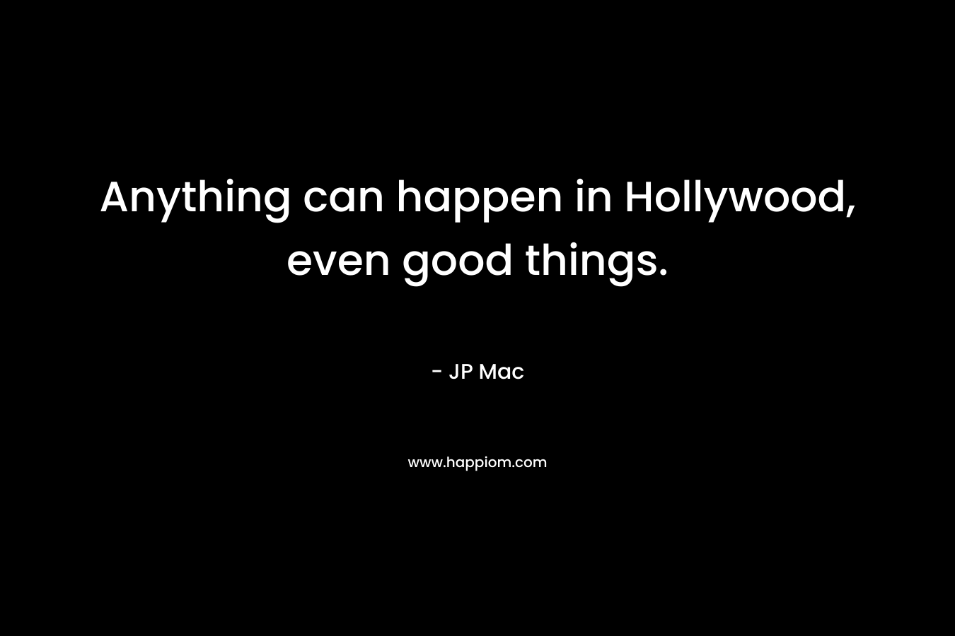 Anything can happen in Hollywood, even good things. – JP Mac