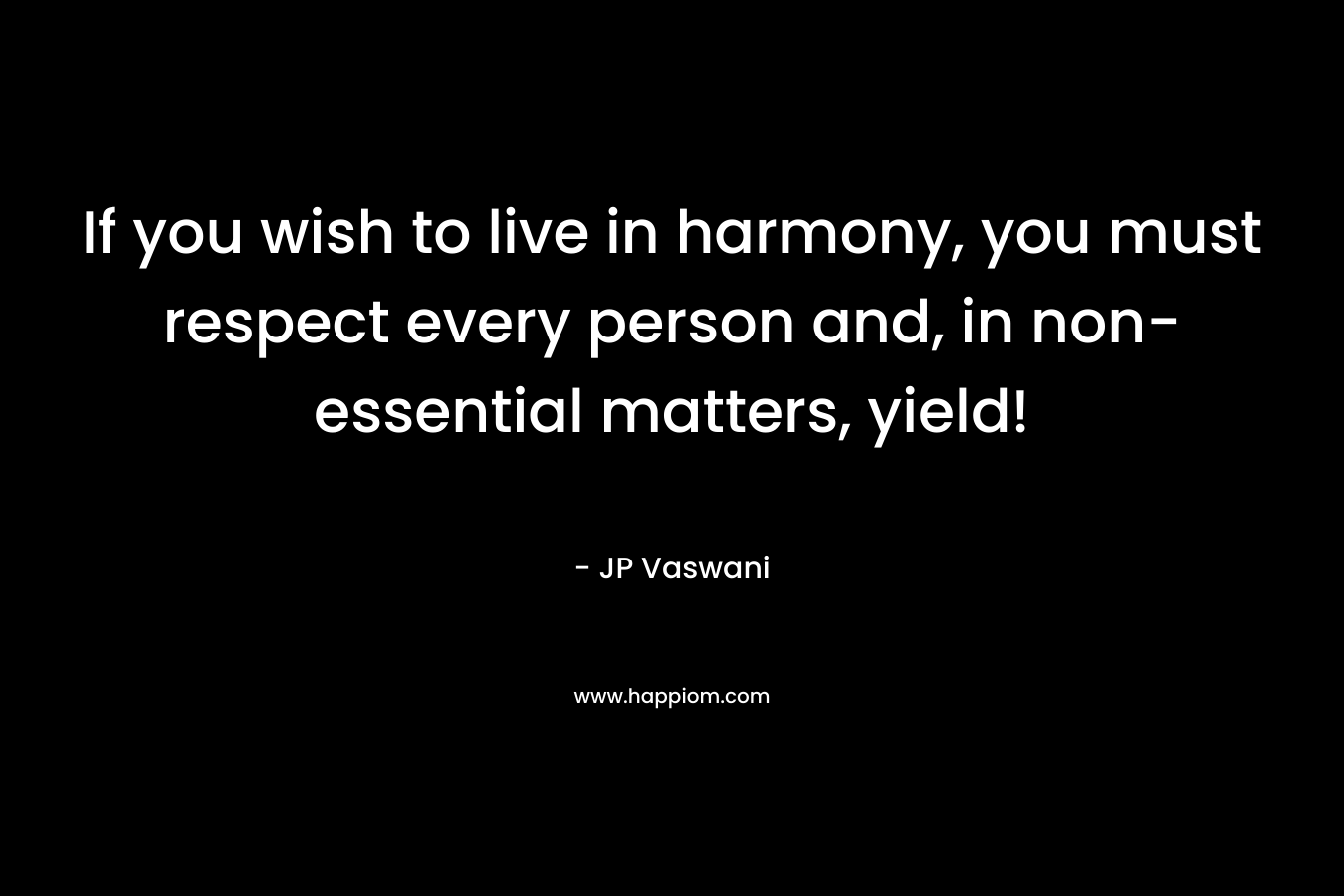 If you wish to live in harmony, you must respect every person and, in non-essential matters, yield! – JP Vaswani