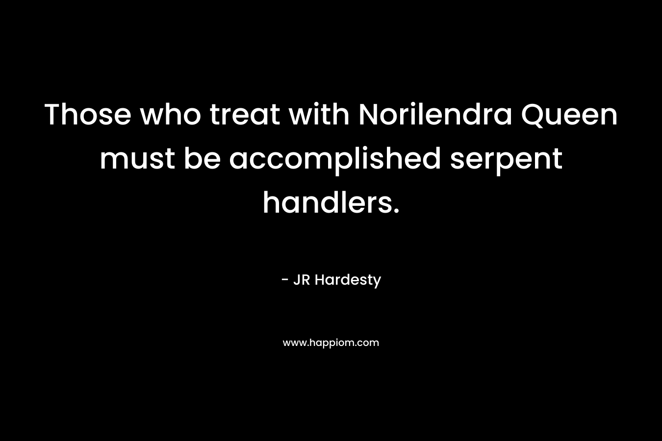 Those who treat with Norilendra Queen must be accomplished serpent handlers. – JR Hardesty