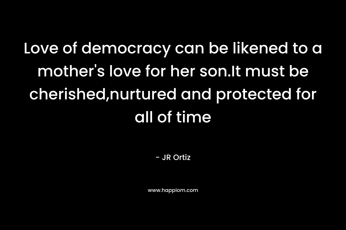 Love of democracy can be likened to a mother's love for her son.It must be cherished,nurtured and protected for all of time