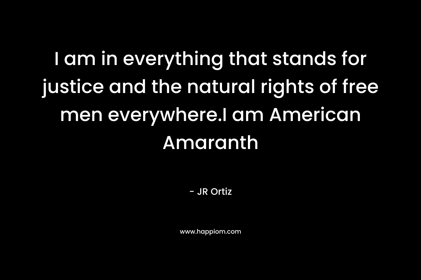 I am in everything that stands for justice and the natural rights of free men everywhere.I am American Amaranth