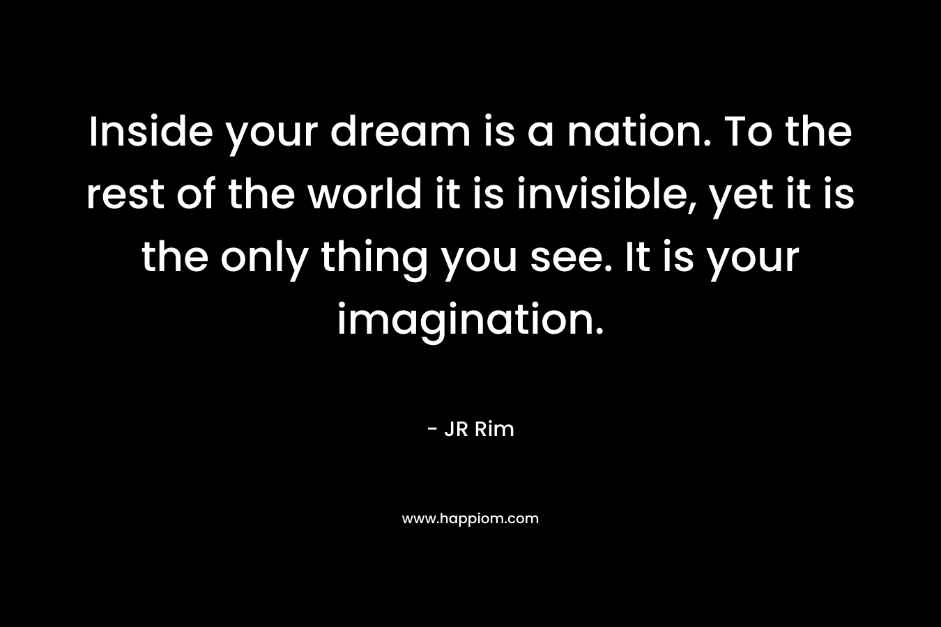 Inside your dream is a nation. To the rest of the world it is invisible, yet it is the only thing you see. It is your imagination.