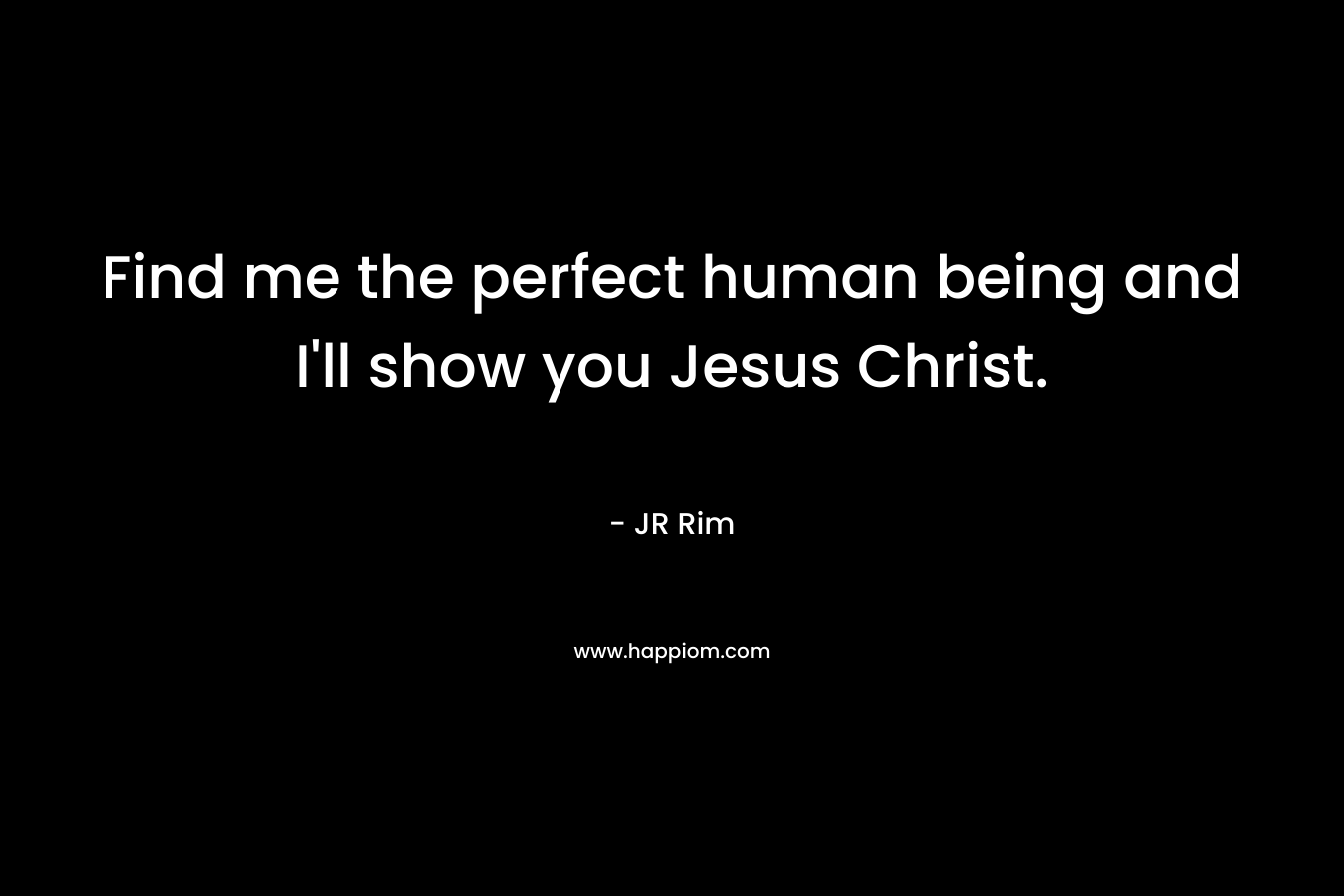 Find me the perfect human being and I'll show you Jesus Christ.