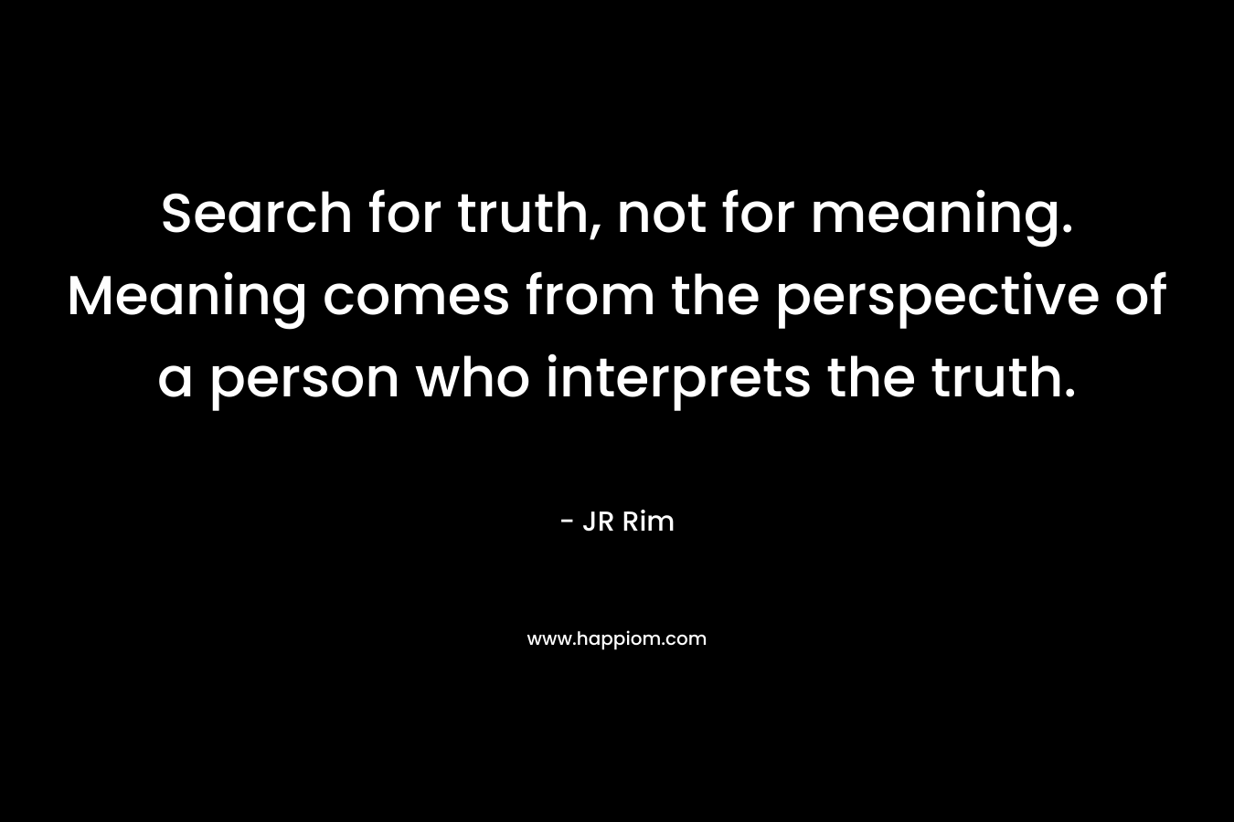 Search for truth, not for meaning. Meaning comes from the perspective of a person who interprets the truth.
