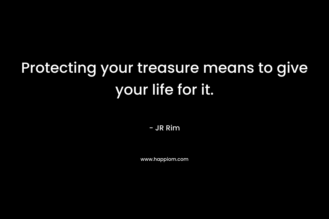 Protecting your treasure means to give your life for it.
