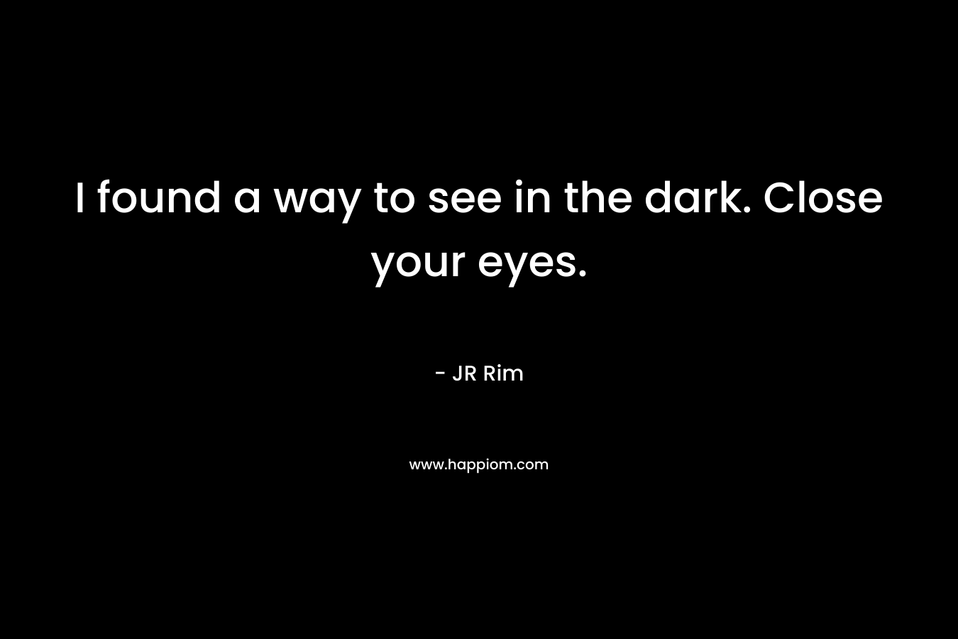 I found a way to see in the dark. Close your eyes.