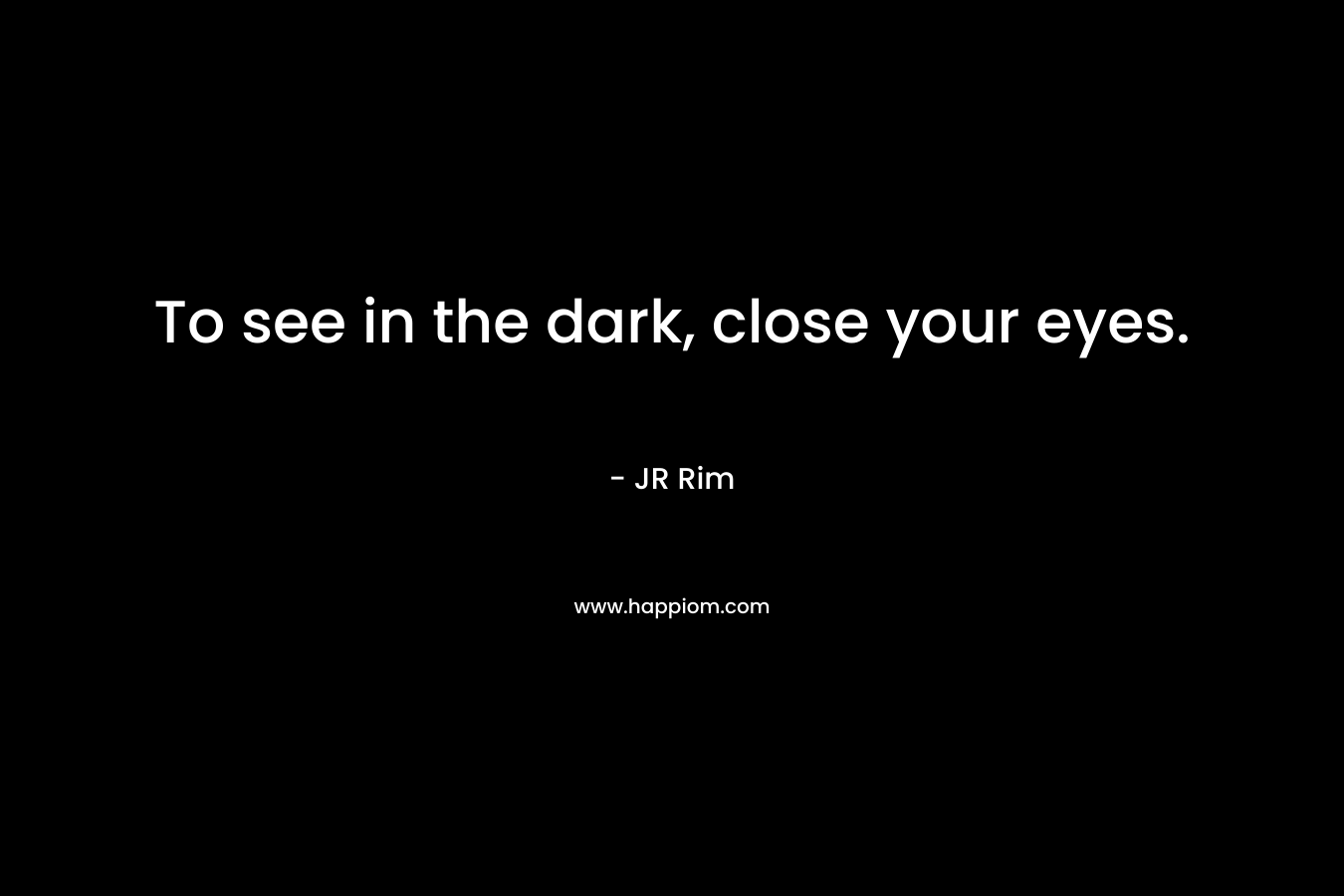 To see in the dark, close your eyes.