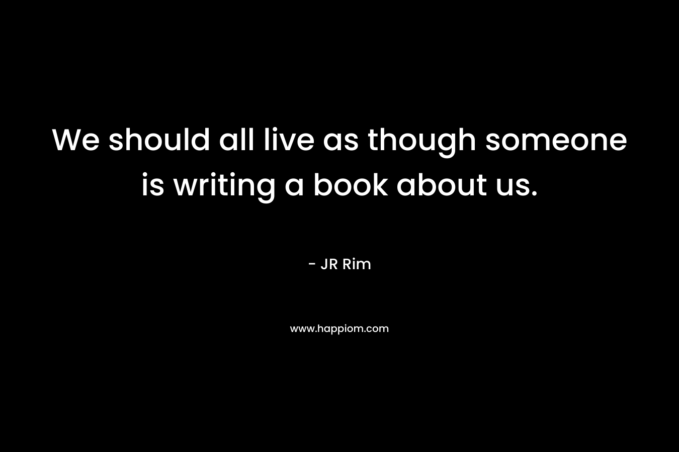 We should all live as though someone is writing a book about us.