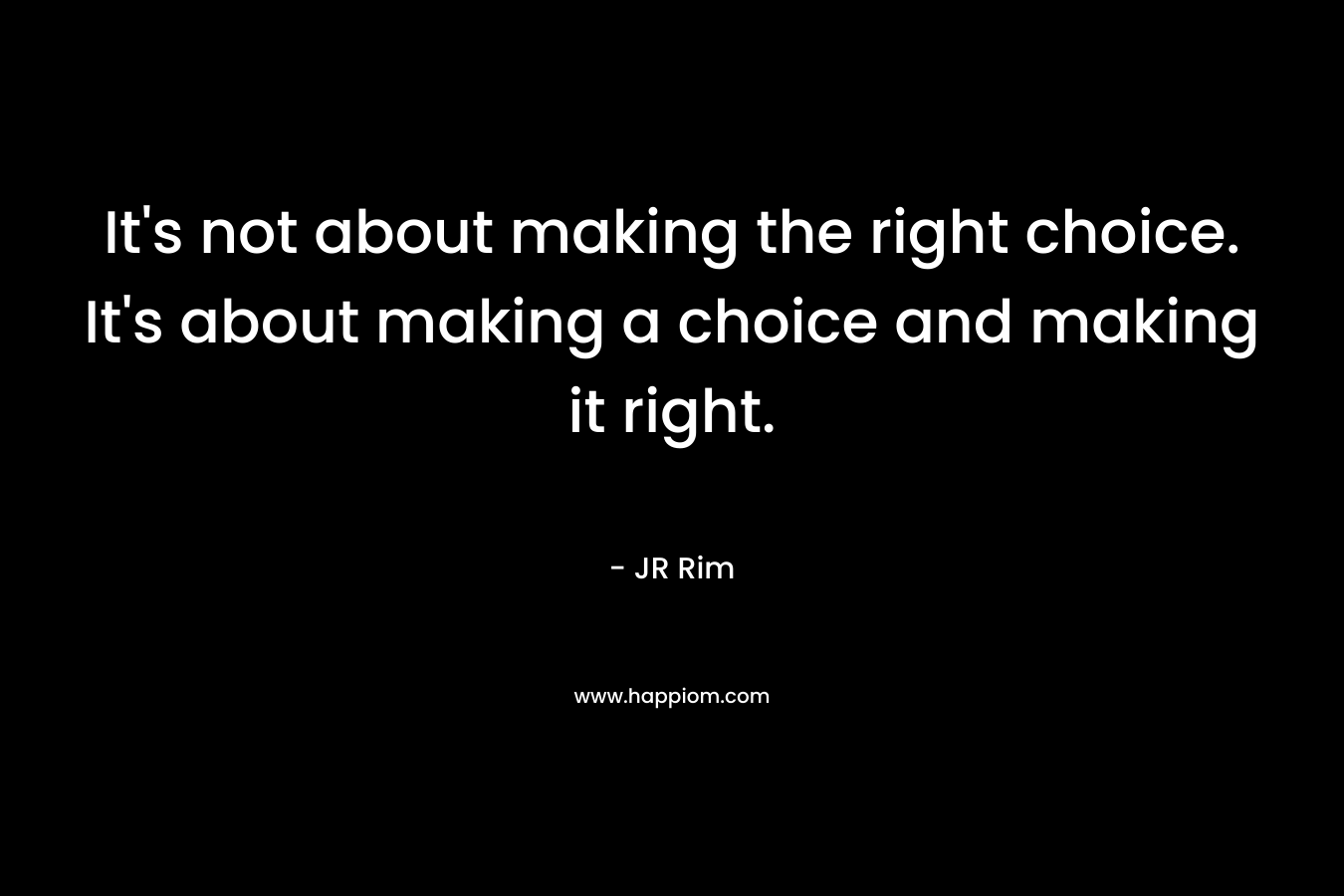 It's not about making the right choice. It's about making a choice and making it right.