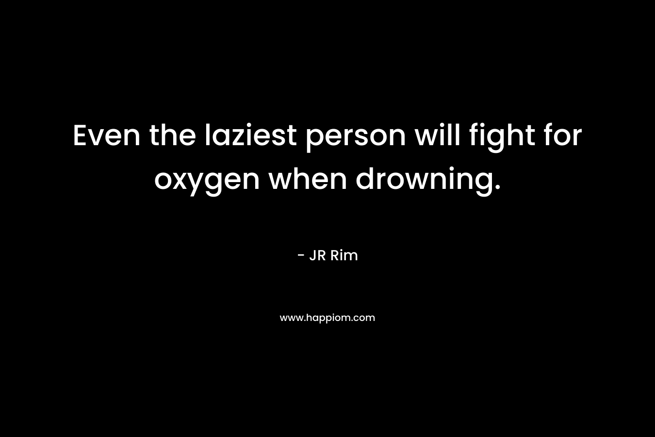 Even the laziest person will fight for oxygen when drowning. – JR Rim