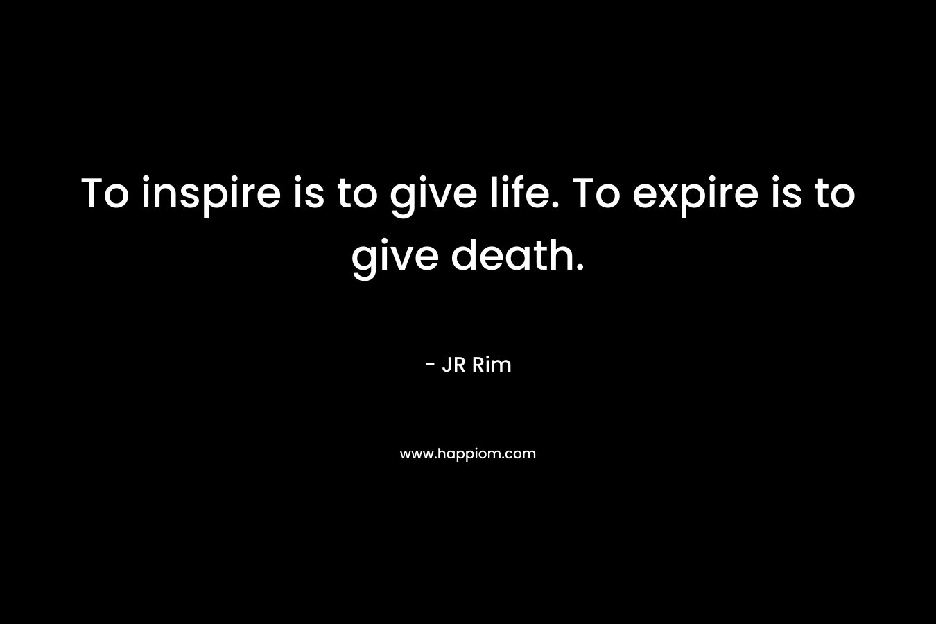 To inspire is to give life. To expire is to give death.