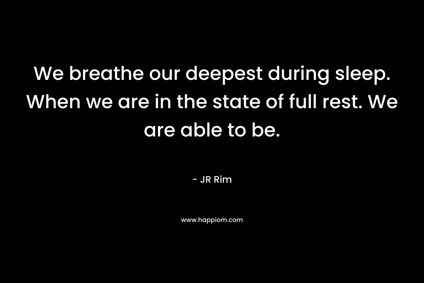 We breathe our deepest during sleep. When we are in the state of full rest. We are able to be. – JR Rim