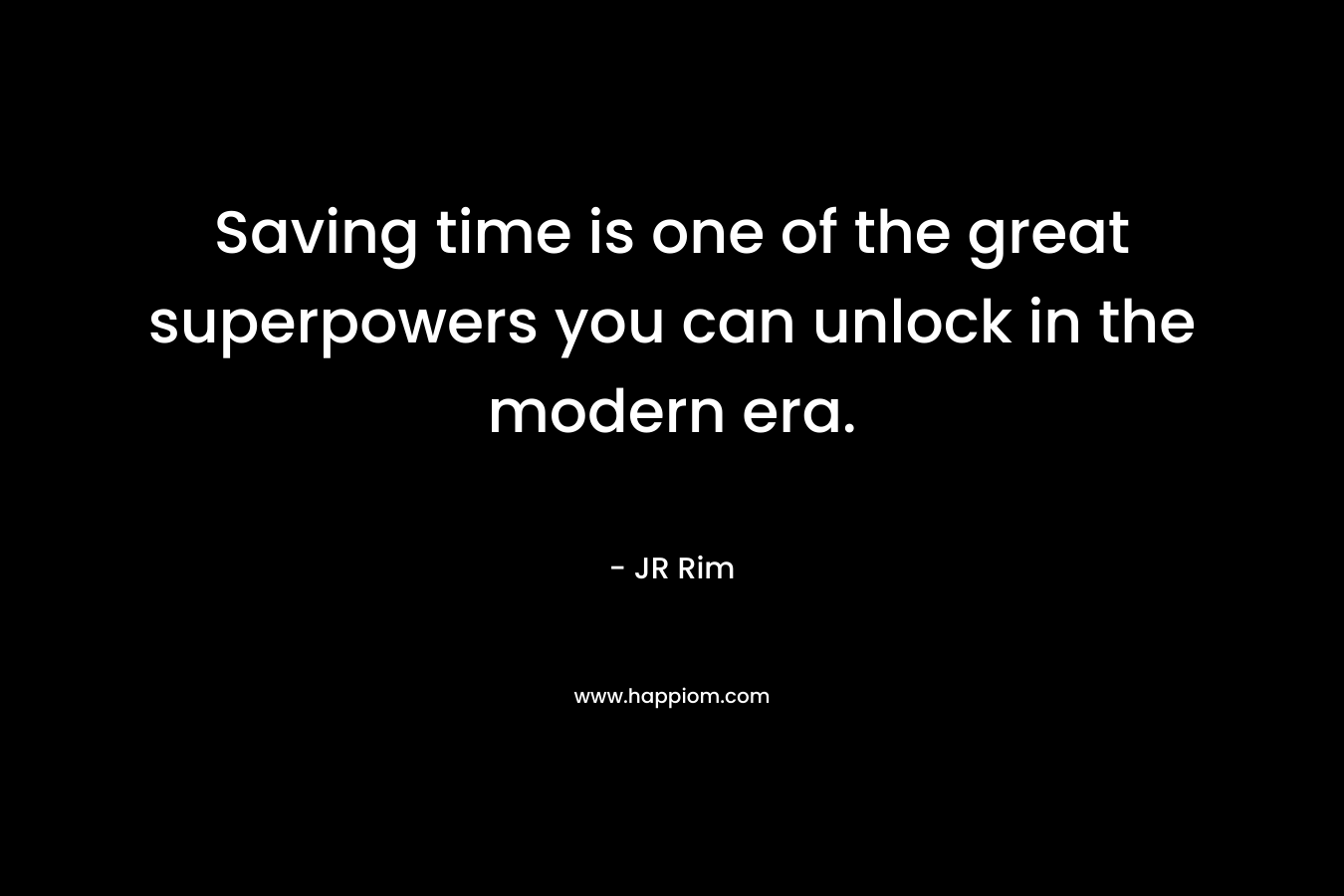 Saving time is one of the great superpowers you can unlock in the modern era. – JR Rim