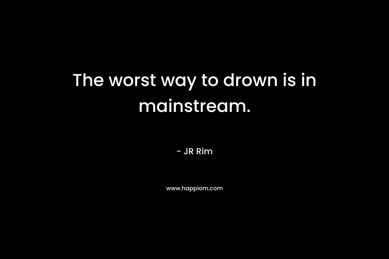 The worst way to drown is in mainstream. – JR Rim