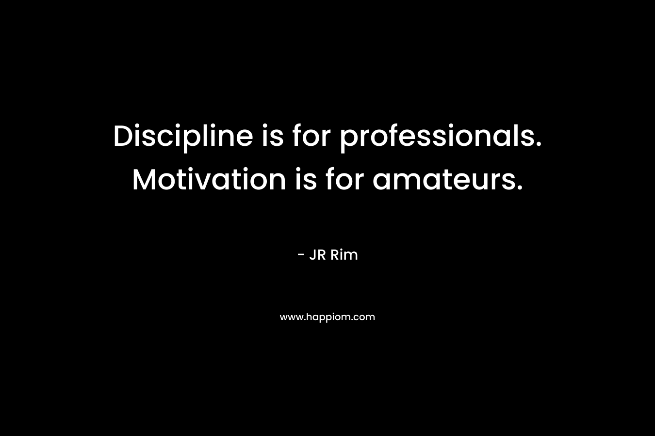 Discipline is for professionals. Motivation is for amateurs. – JR Rim