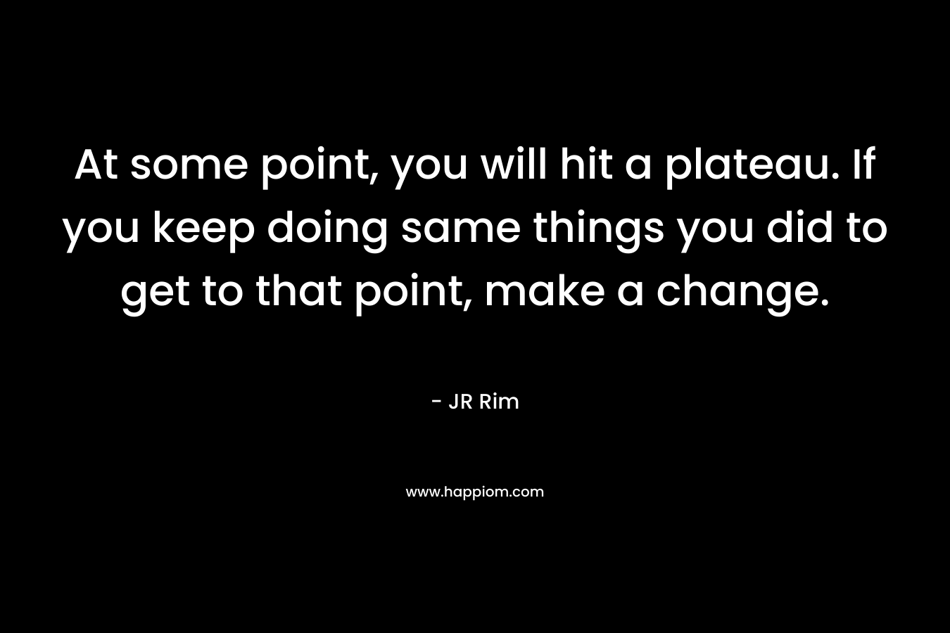 At some point, you will hit a plateau. If you keep doing same things you did to get to that point, make a change. – JR Rim